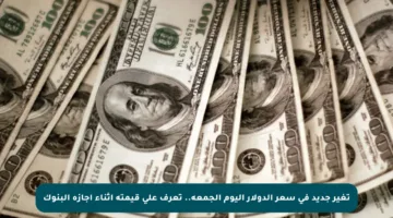 تغير جديد في سعر الدولار اليوم الجمعة.. تعرف على قيمته أثناء إجازة البنوك